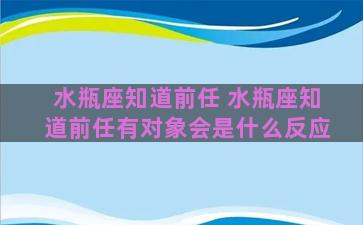 水瓶座知道前任 水瓶座知道前任有对象会是什么反应